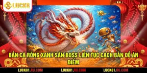 Bắn Cá Rồng Xanh Săn Boss Liên Tục Cách Bắn Dễ Ăn Điểm